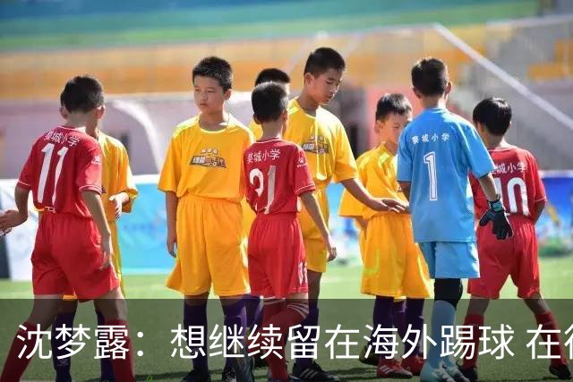 沈梦露：想继续留在海外踢球 在德甲这个平台觉得学习了很多